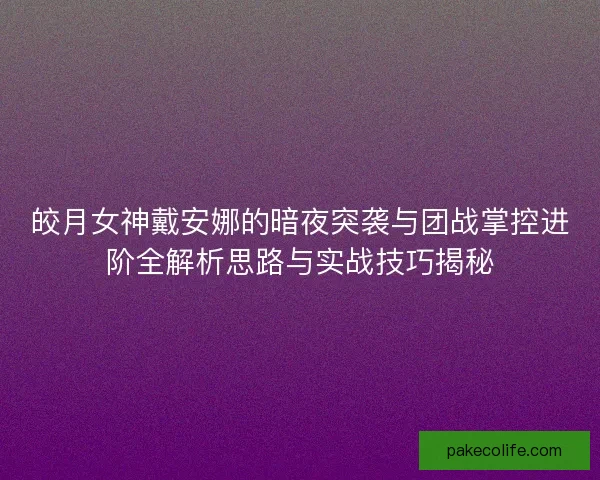 皎月女神戴安娜的暗夜突袭与团战掌控进阶全解析思路与实战技巧揭秘