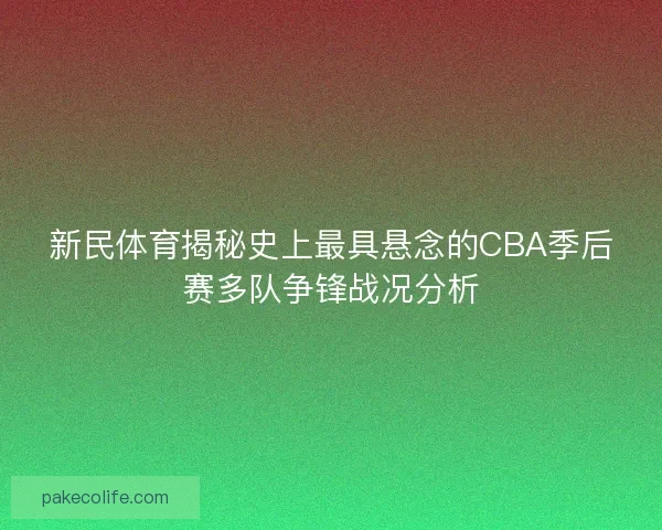 新民体育揭秘史上最具悬念的CBA季后赛多队争锋战况分析