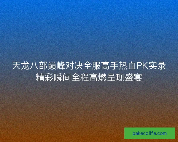 天龙八部巅峰对决全服高手热血PK实录精彩瞬间全程高燃呈现盛宴