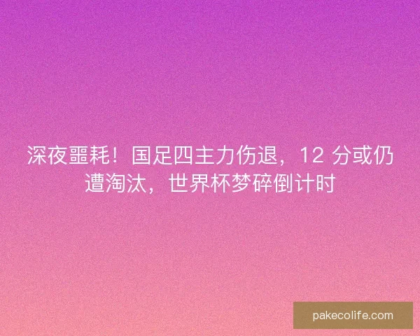 深夜噩耗！国足四主力伤退，12 分或仍遭淘汰，世界杯梦碎倒计时