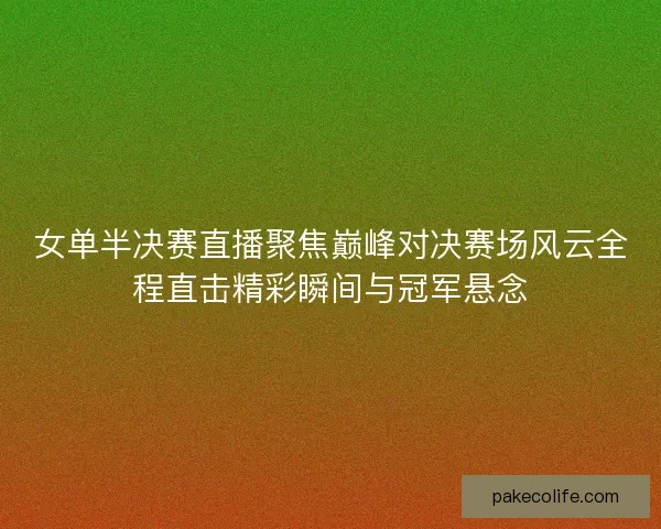 女单半决赛直播聚焦巅峰对决赛场风云全程直击精彩瞬间与冠军悬念