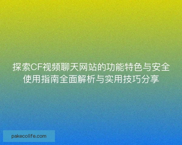 探索CF视频聊天网站的功能特色与安全使用指南全面解析与实用技巧分享